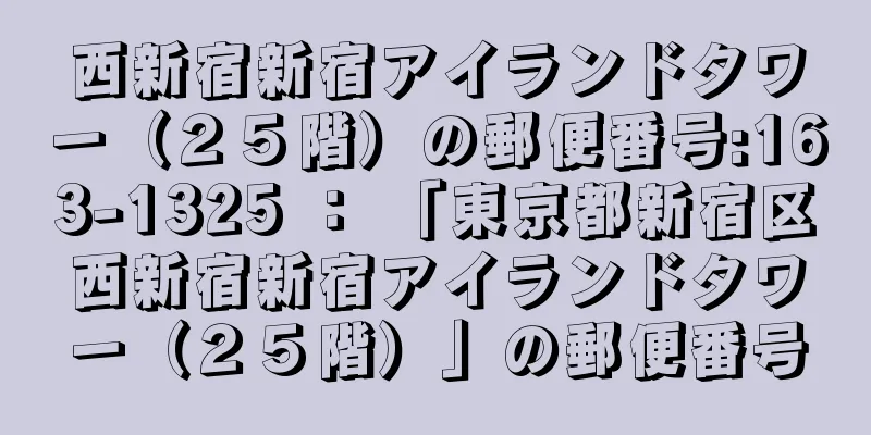 西新宿新宿アイランドタワー（２５階）の郵便番号:163-1325 ： 「東京都新宿区西新宿新宿アイランドタワー（２５階）」の郵便番号