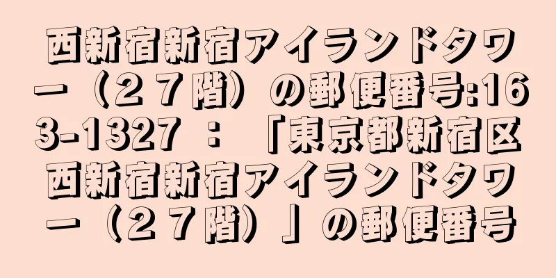 西新宿新宿アイランドタワー（２７階）の郵便番号:163-1327 ： 「東京都新宿区西新宿新宿アイランドタワー（２７階）」の郵便番号