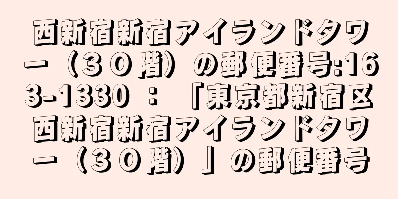 西新宿新宿アイランドタワー（３０階）の郵便番号:163-1330 ： 「東京都新宿区西新宿新宿アイランドタワー（３０階）」の郵便番号