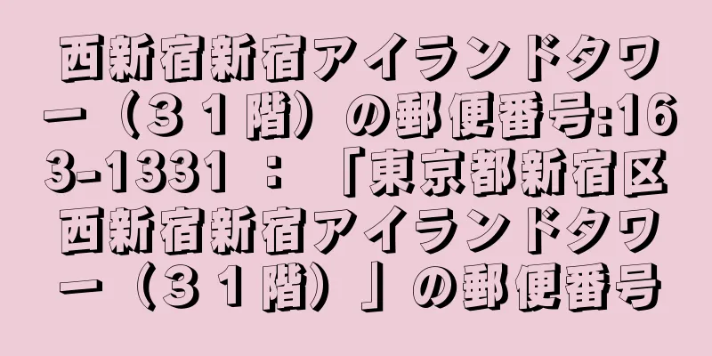 西新宿新宿アイランドタワー（３１階）の郵便番号:163-1331 ： 「東京都新宿区西新宿新宿アイランドタワー（３１階）」の郵便番号