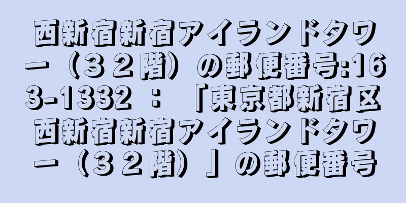 西新宿新宿アイランドタワー（３２階）の郵便番号:163-1332 ： 「東京都新宿区西新宿新宿アイランドタワー（３２階）」の郵便番号