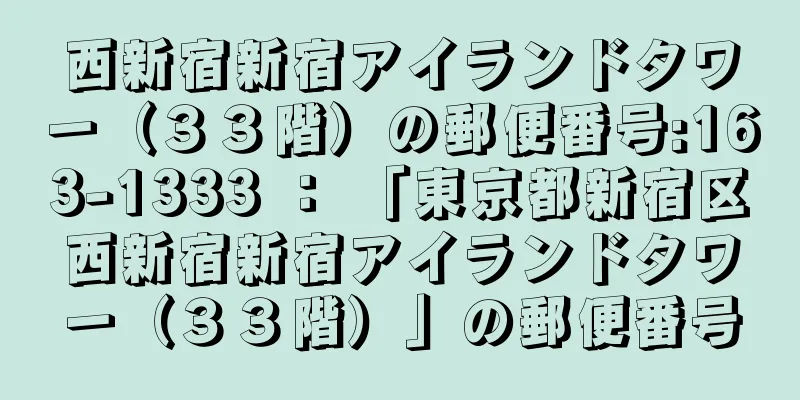 西新宿新宿アイランドタワー（３３階）の郵便番号:163-1333 ： 「東京都新宿区西新宿新宿アイランドタワー（３３階）」の郵便番号