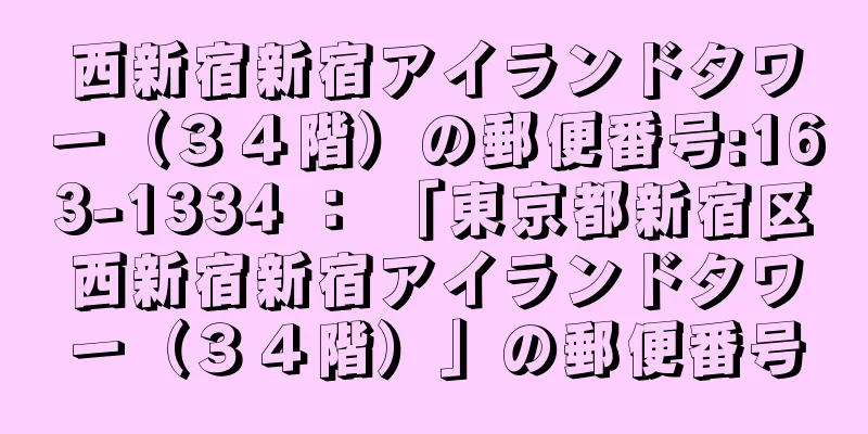 西新宿新宿アイランドタワー（３４階）の郵便番号:163-1334 ： 「東京都新宿区西新宿新宿アイランドタワー（３４階）」の郵便番号