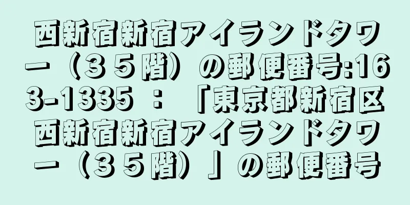 西新宿新宿アイランドタワー（３５階）の郵便番号:163-1335 ： 「東京都新宿区西新宿新宿アイランドタワー（３５階）」の郵便番号