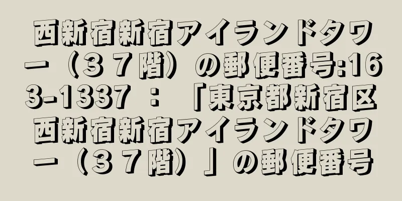 西新宿新宿アイランドタワー（３７階）の郵便番号:163-1337 ： 「東京都新宿区西新宿新宿アイランドタワー（３７階）」の郵便番号