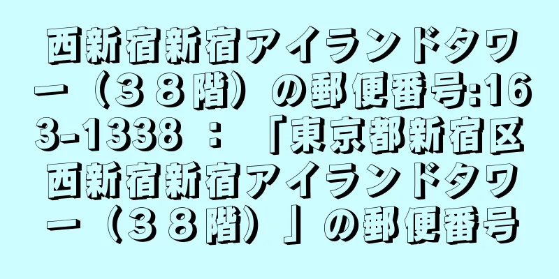 西新宿新宿アイランドタワー（３８階）の郵便番号:163-1338 ： 「東京都新宿区西新宿新宿アイランドタワー（３８階）」の郵便番号