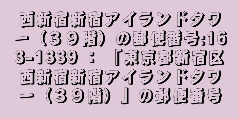 西新宿新宿アイランドタワー（３９階）の郵便番号:163-1339 ： 「東京都新宿区西新宿新宿アイランドタワー（３９階）」の郵便番号