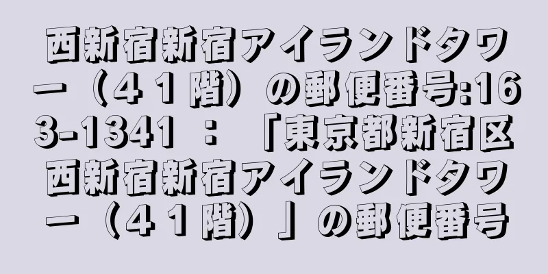 西新宿新宿アイランドタワー（４１階）の郵便番号:163-1341 ： 「東京都新宿区西新宿新宿アイランドタワー（４１階）」の郵便番号