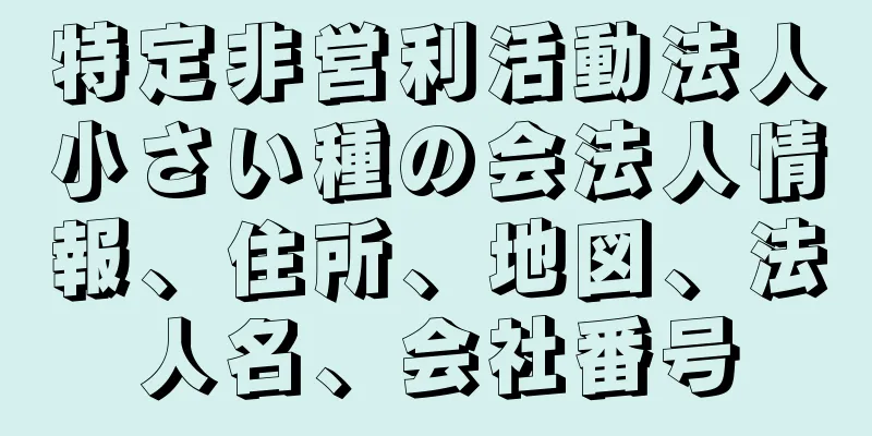 特定非営利活動法人小さい種の会法人情報、住所、地図、法人名、会社番号