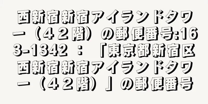 西新宿新宿アイランドタワー（４２階）の郵便番号:163-1342 ： 「東京都新宿区西新宿新宿アイランドタワー（４２階）」の郵便番号