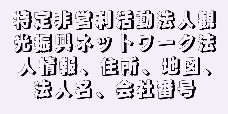 特定非営利活動法人観光振興ネットワーク法人情報、住所、地図、法人名、会社番号