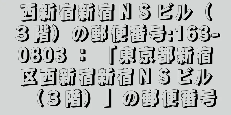 西新宿新宿ＮＳビル（３階）の郵便番号:163-0803 ： 「東京都新宿区西新宿新宿ＮＳビル（３階）」の郵便番号