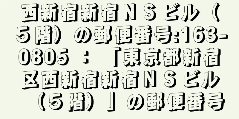 西新宿新宿ＮＳビル（５階）の郵便番号:163-0805 ： 「東京都新宿区西新宿新宿ＮＳビル（５階）」の郵便番号