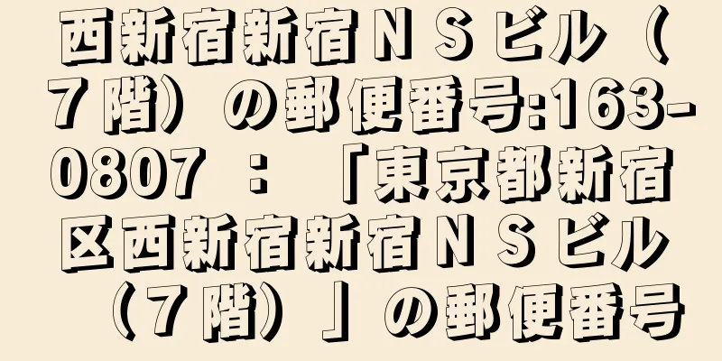 西新宿新宿ＮＳビル（７階）の郵便番号:163-0807 ： 「東京都新宿区西新宿新宿ＮＳビル（７階）」の郵便番号