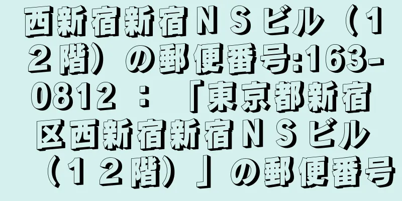 西新宿新宿ＮＳビル（１２階）の郵便番号:163-0812 ： 「東京都新宿区西新宿新宿ＮＳビル（１２階）」の郵便番号