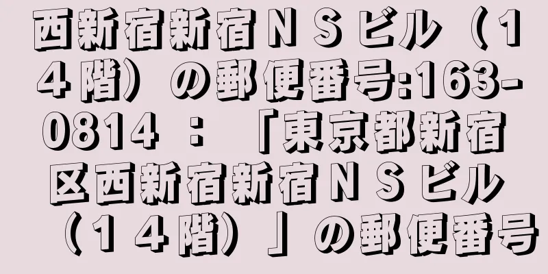 西新宿新宿ＮＳビル（１４階）の郵便番号:163-0814 ： 「東京都新宿区西新宿新宿ＮＳビル（１４階）」の郵便番号