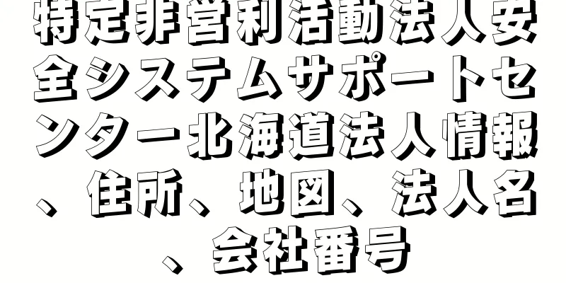 特定非営利活動法人安全システムサポートセンター北海道法人情報、住所、地図、法人名、会社番号