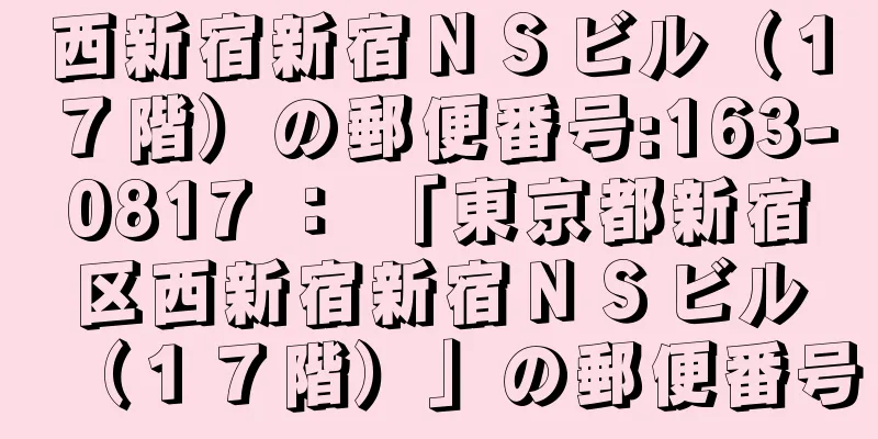 西新宿新宿ＮＳビル（１７階）の郵便番号:163-0817 ： 「東京都新宿区西新宿新宿ＮＳビル（１７階）」の郵便番号