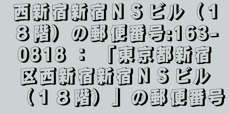 西新宿新宿ＮＳビル（１８階）の郵便番号:163-0818 ： 「東京都新宿区西新宿新宿ＮＳビル（１８階）」の郵便番号