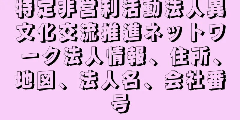 特定非営利活動法人異文化交流推進ネットワーク法人情報、住所、地図、法人名、会社番号