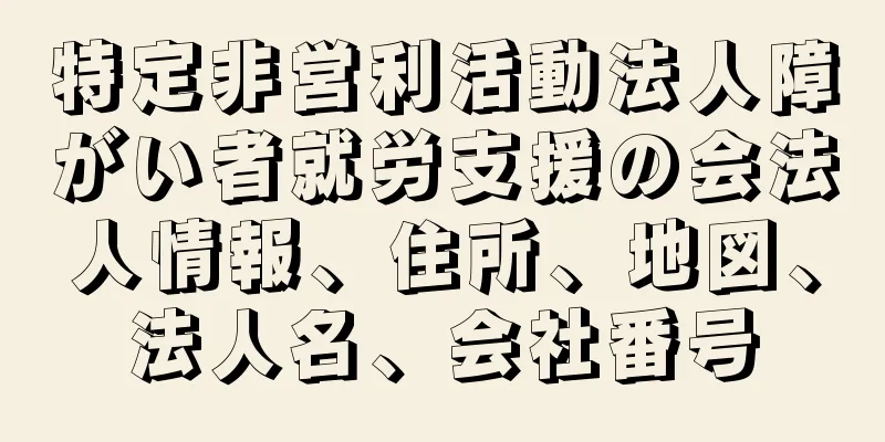 特定非営利活動法人障がい者就労支援の会法人情報、住所、地図、法人名、会社番号