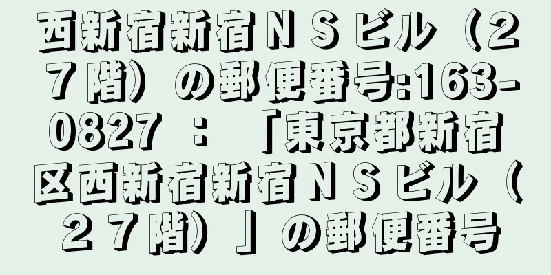 西新宿新宿ＮＳビル（２７階）の郵便番号:163-0827 ： 「東京都新宿区西新宿新宿ＮＳビル（２７階）」の郵便番号