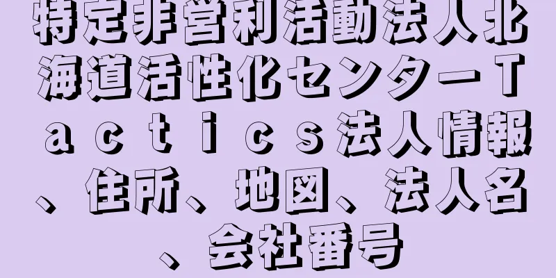 特定非営利活動法人北海道活性化センターＴａｃｔｉｃｓ法人情報、住所、地図、法人名、会社番号