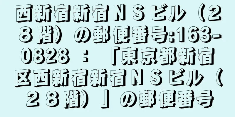 西新宿新宿ＮＳビル（２８階）の郵便番号:163-0828 ： 「東京都新宿区西新宿新宿ＮＳビル（２８階）」の郵便番号