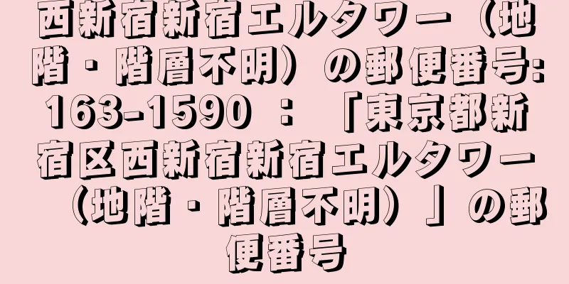 西新宿新宿エルタワー（地階・階層不明）の郵便番号:163-1590 ： 「東京都新宿区西新宿新宿エルタワー（地階・階層不明）」の郵便番号