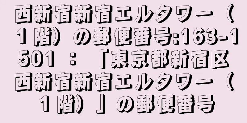 西新宿新宿エルタワー（１階）の郵便番号:163-1501 ： 「東京都新宿区西新宿新宿エルタワー（１階）」の郵便番号