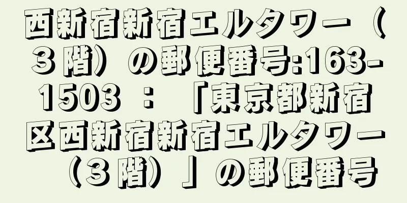 西新宿新宿エルタワー（３階）の郵便番号:163-1503 ： 「東京都新宿区西新宿新宿エルタワー（３階）」の郵便番号