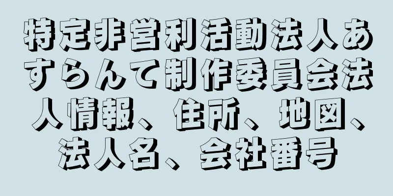 特定非営利活動法人あすらんて制作委員会法人情報、住所、地図、法人名、会社番号