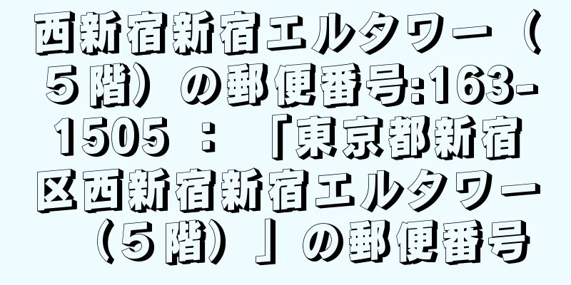 西新宿新宿エルタワー（５階）の郵便番号:163-1505 ： 「東京都新宿区西新宿新宿エルタワー（５階）」の郵便番号