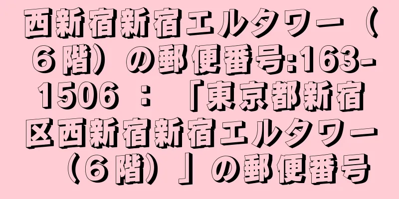 西新宿新宿エルタワー（６階）の郵便番号:163-1506 ： 「東京都新宿区西新宿新宿エルタワー（６階）」の郵便番号