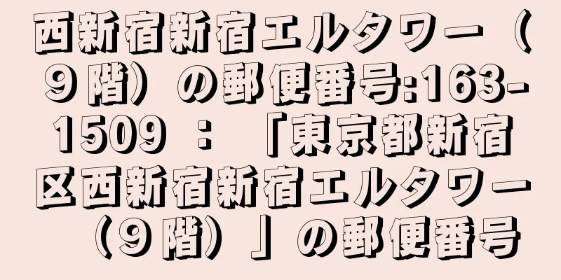 西新宿新宿エルタワー（９階）の郵便番号:163-1509 ： 「東京都新宿区西新宿新宿エルタワー（９階）」の郵便番号