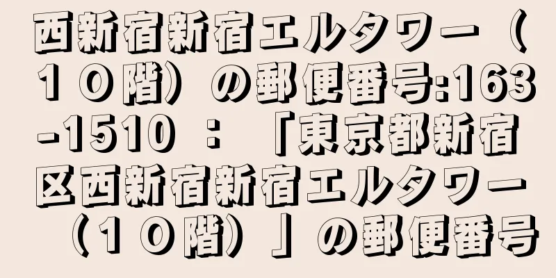 西新宿新宿エルタワー（１０階）の郵便番号:163-1510 ： 「東京都新宿区西新宿新宿エルタワー（１０階）」の郵便番号