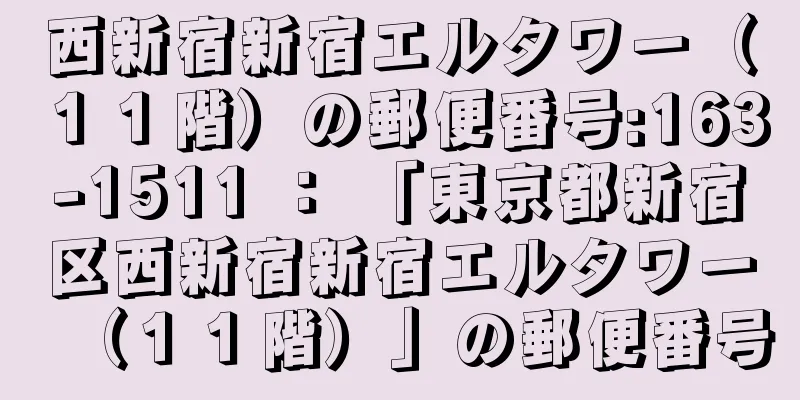 西新宿新宿エルタワー（１１階）の郵便番号:163-1511 ： 「東京都新宿区西新宿新宿エルタワー（１１階）」の郵便番号