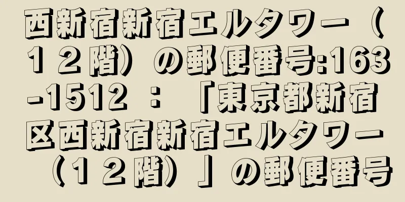 西新宿新宿エルタワー（１２階）の郵便番号:163-1512 ： 「東京都新宿区西新宿新宿エルタワー（１２階）」の郵便番号