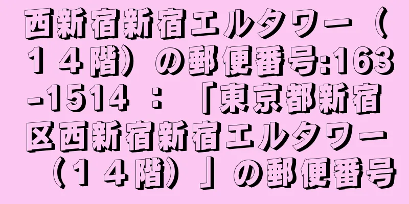 西新宿新宿エルタワー（１４階）の郵便番号:163-1514 ： 「東京都新宿区西新宿新宿エルタワー（１４階）」の郵便番号