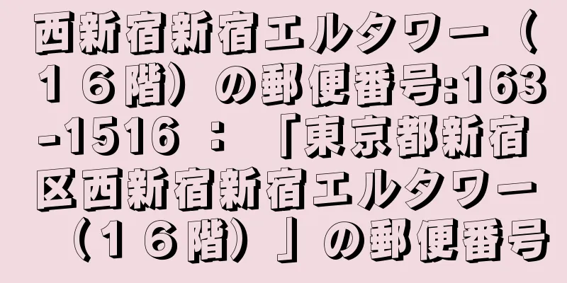 西新宿新宿エルタワー（１６階）の郵便番号:163-1516 ： 「東京都新宿区西新宿新宿エルタワー（１６階）」の郵便番号