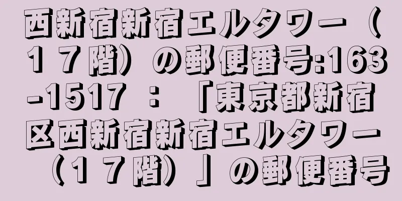 西新宿新宿エルタワー（１７階）の郵便番号:163-1517 ： 「東京都新宿区西新宿新宿エルタワー（１７階）」の郵便番号