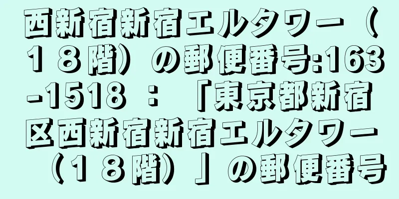 西新宿新宿エルタワー（１８階）の郵便番号:163-1518 ： 「東京都新宿区西新宿新宿エルタワー（１８階）」の郵便番号