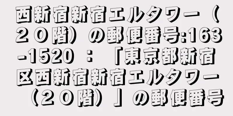 西新宿新宿エルタワー（２０階）の郵便番号:163-1520 ： 「東京都新宿区西新宿新宿エルタワー（２０階）」の郵便番号