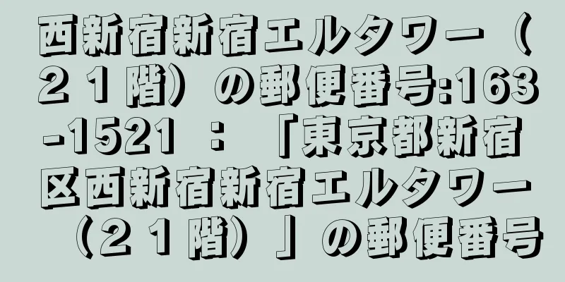 西新宿新宿エルタワー（２１階）の郵便番号:163-1521 ： 「東京都新宿区西新宿新宿エルタワー（２１階）」の郵便番号