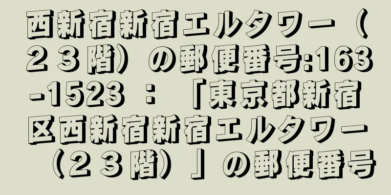 西新宿新宿エルタワー（２３階）の郵便番号:163-1523 ： 「東京都新宿区西新宿新宿エルタワー（２３階）」の郵便番号