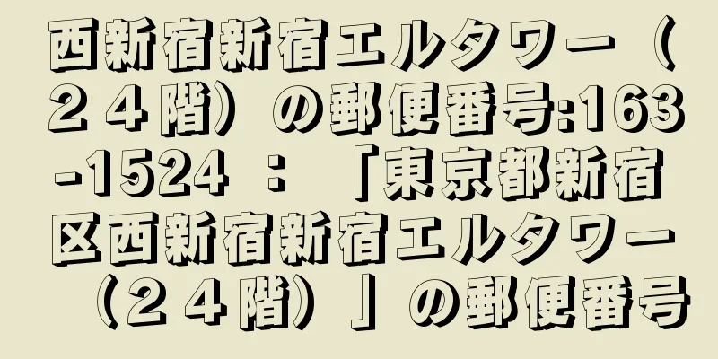 西新宿新宿エルタワー（２４階）の郵便番号:163-1524 ： 「東京都新宿区西新宿新宿エルタワー（２４階）」の郵便番号