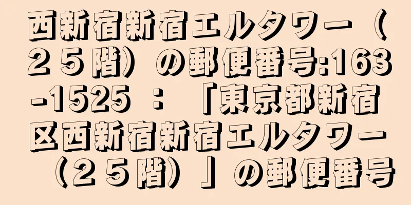 西新宿新宿エルタワー（２５階）の郵便番号:163-1525 ： 「東京都新宿区西新宿新宿エルタワー（２５階）」の郵便番号