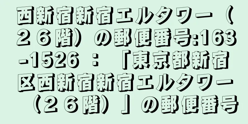 西新宿新宿エルタワー（２６階）の郵便番号:163-1526 ： 「東京都新宿区西新宿新宿エルタワー（２６階）」の郵便番号