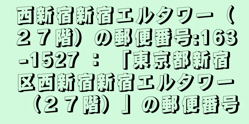 西新宿新宿エルタワー（２７階）の郵便番号:163-1527 ： 「東京都新宿区西新宿新宿エルタワー（２７階）」の郵便番号