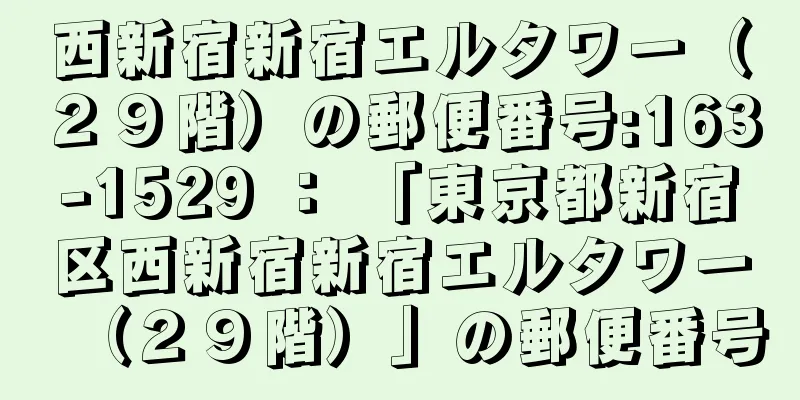 西新宿新宿エルタワー（２９階）の郵便番号:163-1529 ： 「東京都新宿区西新宿新宿エルタワー（２９階）」の郵便番号